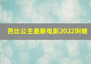 芭比公主最新电影2022叫啥