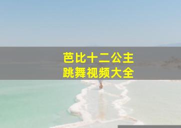 芭比十二公主跳舞视频大全