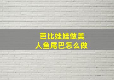 芭比娃娃做美人鱼尾巴怎么做