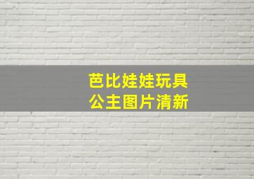 芭比娃娃玩具 公主图片清新