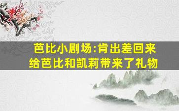 芭比小剧场:肯出差回来给芭比和凯莉带来了礼物