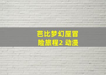 芭比梦幻屋冒险旅程2 动漫