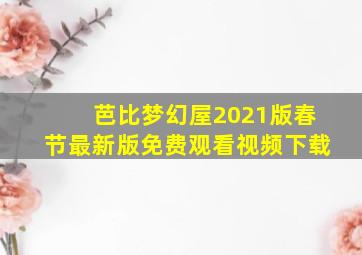 芭比梦幻屋2021版春节最新版免费观看视频下载