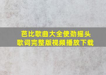 芭比歌曲大全使劲摇头歌词完整版视频播放下载