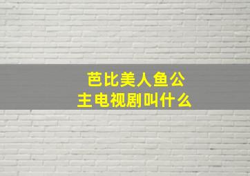 芭比美人鱼公主电视剧叫什么