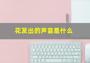 花发出的声音是什么