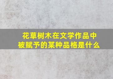 花草树木在文学作品中被赋予的某种品格是什么