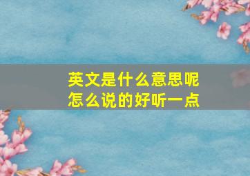 英文是什么意思呢怎么说的好听一点