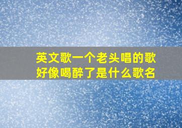 英文歌一个老头唱的歌好像喝醉了是什么歌名