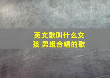 英文歌叫什么女孩 男组合唱的歌