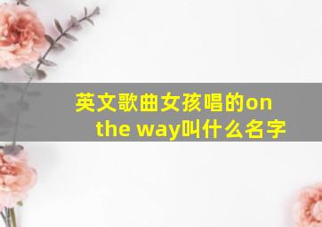 英文歌曲女孩唱的on the way叫什么名字