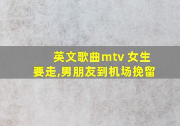 英文歌曲mtv 女生要走,男朋友到机场挽留