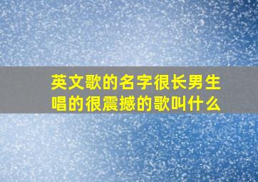 英文歌的名字很长男生唱的很震撼的歌叫什么