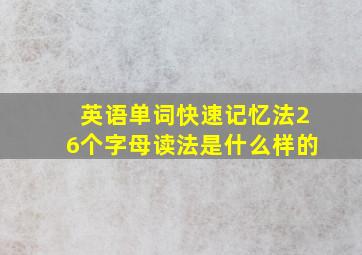 英语单词快速记忆法26个字母读法是什么样的