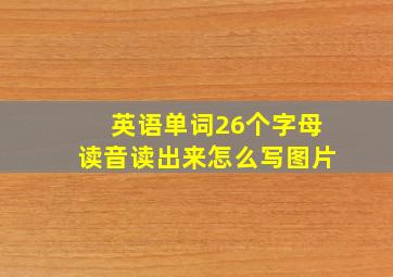 英语单词26个字母读音读出来怎么写图片