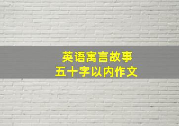 英语寓言故事五十字以内作文