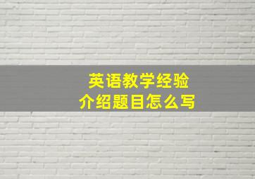 英语教学经验介绍题目怎么写