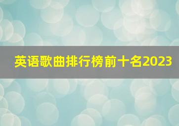 英语歌曲排行榜前十名2023