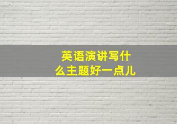 英语演讲写什么主题好一点儿