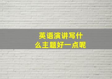 英语演讲写什么主题好一点呢