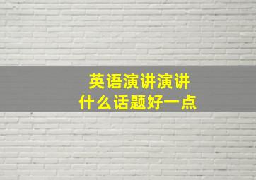 英语演讲演讲什么话题好一点