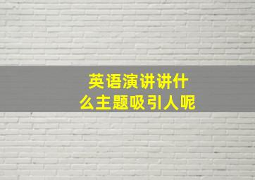 英语演讲讲什么主题吸引人呢