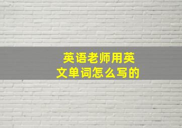 英语老师用英文单词怎么写的