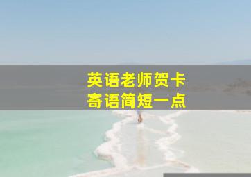 英语老师贺卡寄语简短一点