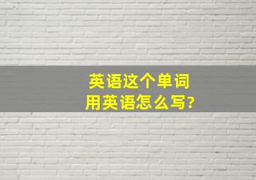 英语这个单词用英语怎么写?