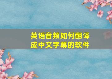 英语音频如何翻译成中文字幕的软件