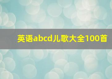 英语abcd儿歌大全100首