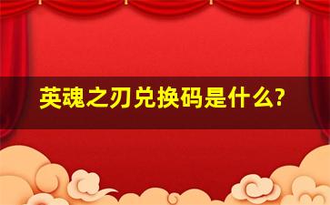 英魂之刃兑换码是什么?