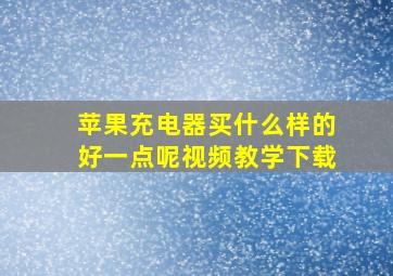 苹果充电器买什么样的好一点呢视频教学下载