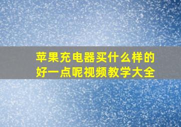 苹果充电器买什么样的好一点呢视频教学大全