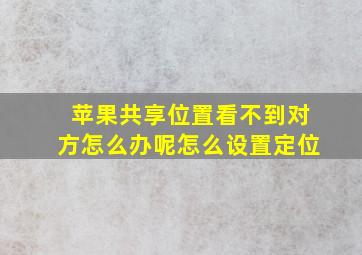 苹果共享位置看不到对方怎么办呢怎么设置定位