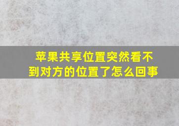 苹果共享位置突然看不到对方的位置了怎么回事