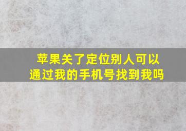 苹果关了定位别人可以通过我的手机号找到我吗