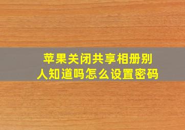 苹果关闭共享相册别人知道吗怎么设置密码