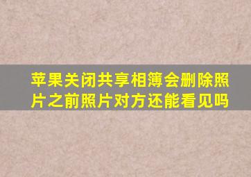 苹果关闭共享相簿会删除照片之前照片对方还能看见吗