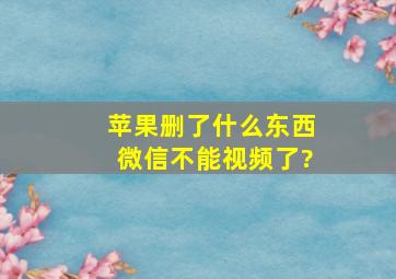 苹果删了什么东西微信不能视频了?