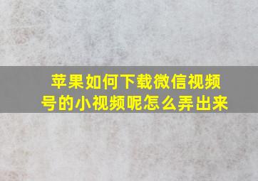 苹果如何下载微信视频号的小视频呢怎么弄出来