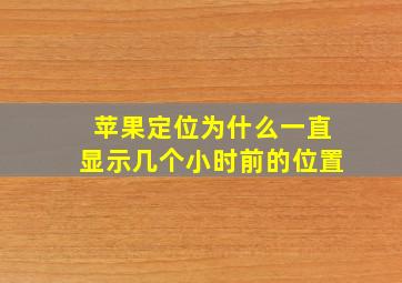 苹果定位为什么一直显示几个小时前的位置