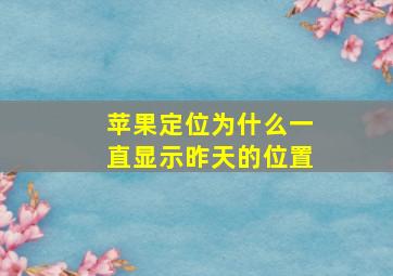 苹果定位为什么一直显示昨天的位置