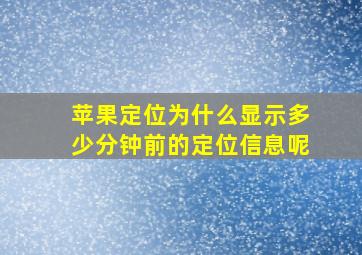 苹果定位为什么显示多少分钟前的定位信息呢