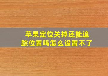 苹果定位关掉还能追踪位置吗怎么设置不了