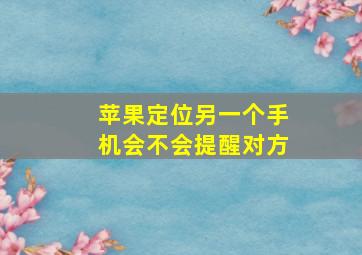 苹果定位另一个手机会不会提醒对方