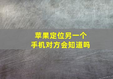 苹果定位另一个手机对方会知道吗