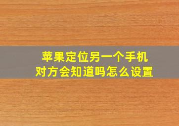 苹果定位另一个手机对方会知道吗怎么设置