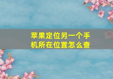 苹果定位另一个手机所在位置怎么查