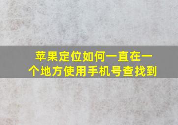 苹果定位如何一直在一个地方使用手机号查找到